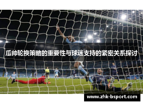 瓜帅轮换策略的重要性与球迷支持的紧密关系探讨