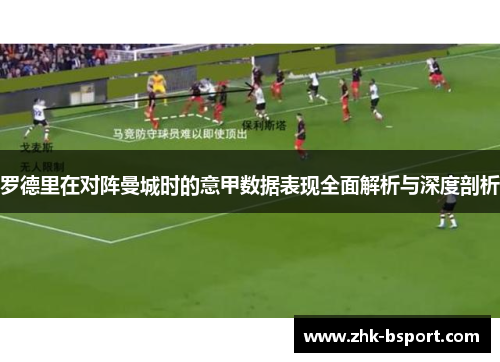 罗德里在对阵曼城时的意甲数据表现全面解析与深度剖析