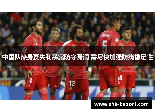 中国队热身赛失利暴露防守漏洞 需尽快加强防线稳定性