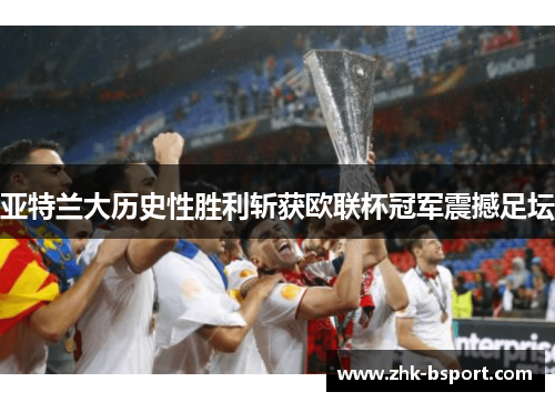 亚特兰大历史性胜利斩获欧联杯冠军震撼足坛