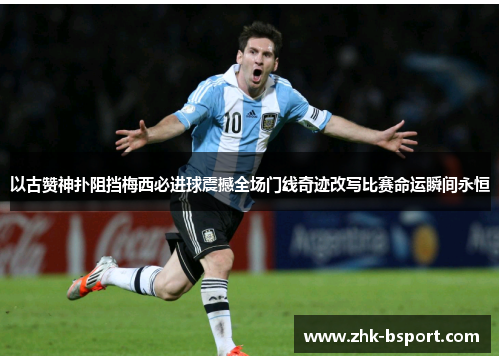 以古赞神扑阻挡梅西必进球震撼全场门线奇迹改写比赛命运瞬间永恒