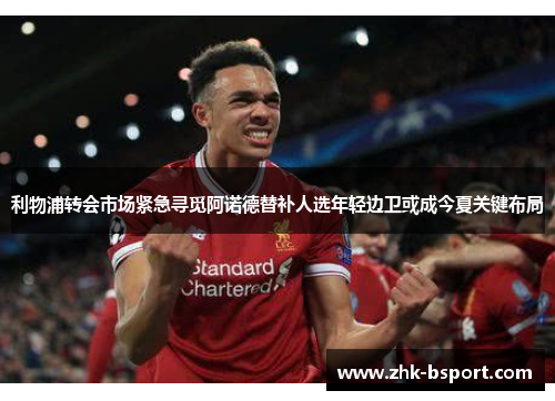 利物浦转会市场紧急寻觅阿诺德替补人选年轻边卫或成今夏关键布局