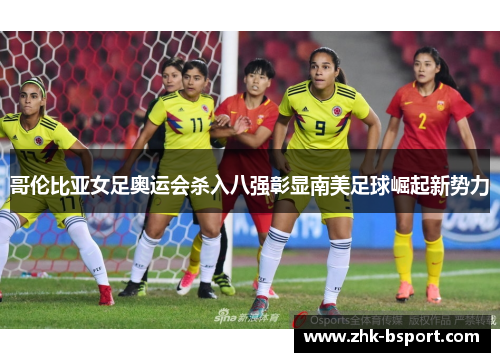 哥伦比亚女足奥运会杀入八强彰显南美足球崛起新势力