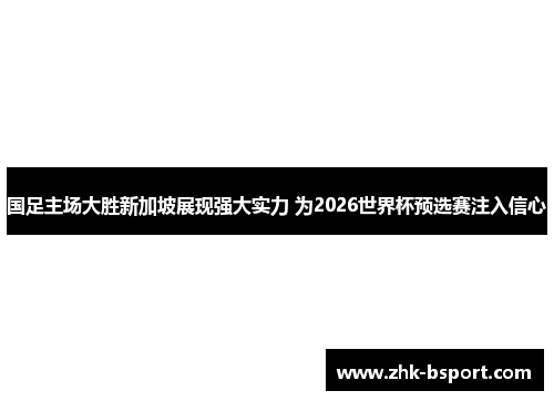 国足主场大胜新加坡展现强大实力 为2026世界杯预选赛注入信心