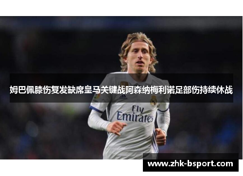 姆巴佩膝伤复发缺席皇马关键战阿森纳梅利诺足部伤持续休战