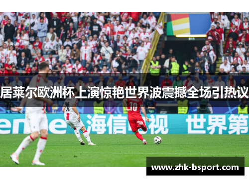 居莱尔欧洲杯上演惊艳世界波震撼全场引热议