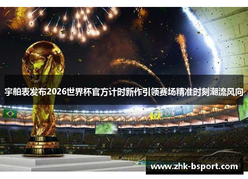 宇舶表发布2026世界杯官方计时新作引领赛场精准时刻潮流风向