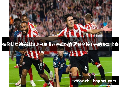 布伦特福德前锋姆贝乌莫遭遇严重伤情 恐缺席接下来的多场比赛