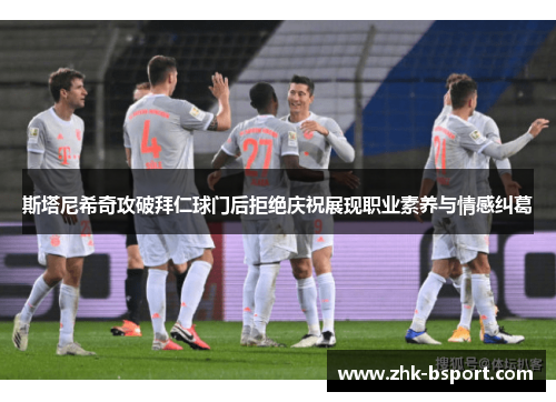 斯塔尼希奇攻破拜仁球门后拒绝庆祝展现职业素养与情感纠葛