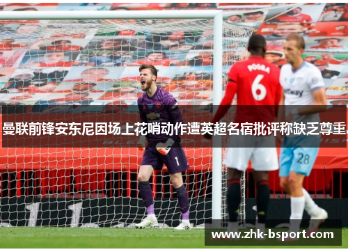 曼联前锋安东尼因场上花哨动作遭英超名宿批评称缺乏尊重 曼联前锋安东尼因场上花哨动作遭英超名宿批评称缺乏尊重