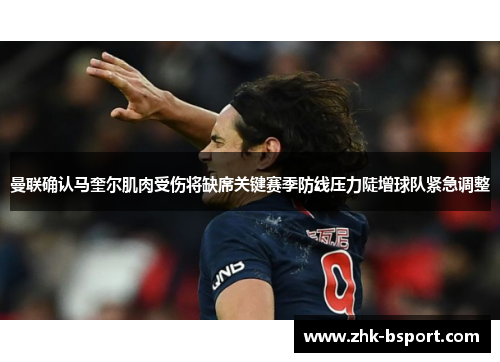 曼联确认马奎尔肌肉受伤将缺席关键赛季防线压力陡增球队紧急调整 曼联确认马奎尔肌肉受伤将缺席关键赛季防线压力陡增球队紧急调整