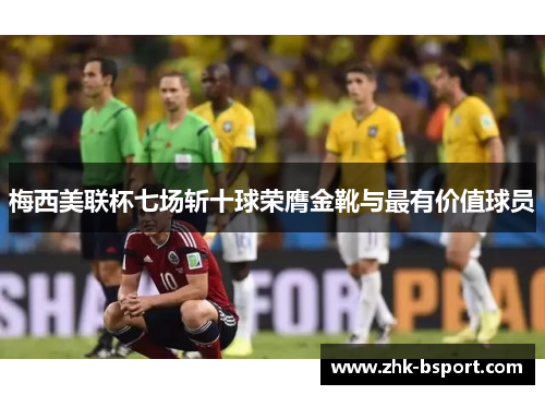 梅西美联杯七场斩十球荣膺金靴与最有价值球员