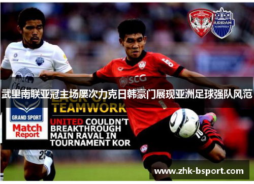 武里南联亚冠主场屡次力克日韩豪门展现亚洲足球强队风范 武里南联亚冠主场屡次力克日韩豪门展现亚洲足球强队风范