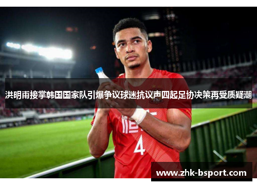 洪明甫接掌韩国国家队引爆争议球迷抗议声四起足协决策再受质疑潮 洪明甫接掌韩国国家队引爆争议球迷抗议声四起足协决策再受质疑潮