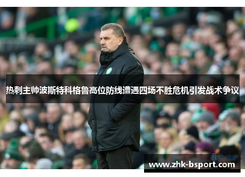 热刺主帅波斯特科格鲁高位防线遭遇四场不胜危机引发战术争议 热刺主帅波斯特科格鲁高位防线遭遇四场不胜危机引发战术争议