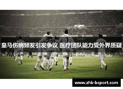 皇马伤病频发引发争议 医疗团队能力受外界质疑